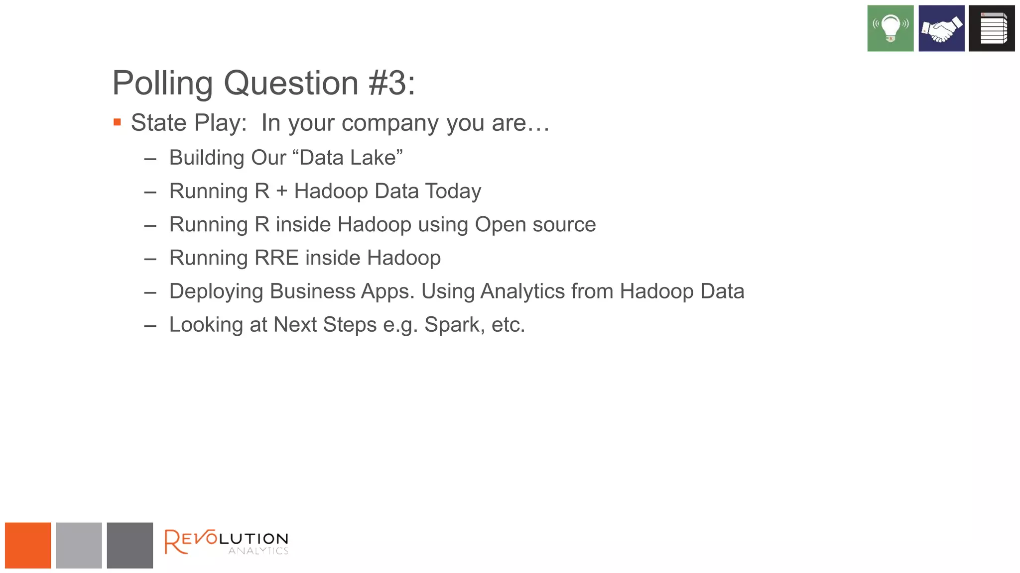 Polling Question #3:
 State Play: In your company you are…
– Building Our “Data Lake”
– Running R + Hadoop Data Today
– Running R inside Hadoop using Open source
– Running RRE inside Hadoop
– Deploying Business Apps. Using Analytics from Hadoop Data
– Looking at Next Steps e.g. Spark, etc.
 