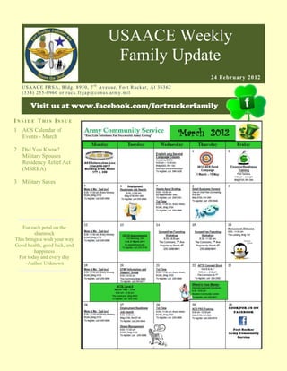 USAACE Weekly
                                                     Family Update
                                                                                          24 February 2012
    US AAC E F R S A, B ld g. 8 9 5 0 , 7 t h Av e n u e, Fo rt R uc k er, Al 3 6 3 6 2
    ( 3 3 4 ) 2 5 5 -0 9 6 0 o r r uc k. fr g ap @co n u s.ar m y. mi l

        Visit us at www.facebook.com/fortruckerfamily
INSIDE THIS ISSUE
1   ACS Calendar of
    Events - March

2   Did You Know?
    Military Spouses
    Residency Relief Act
    (MSRRA)

3   Military Saves




   For each petal on the
         shamrock
This brings a wish your way
Good health, good luck, and
         happiness
 For today and every day
    ~Author Unknown
 