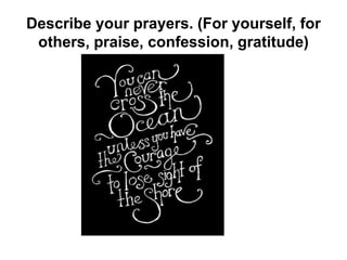 Describe your prayers. (For yourself, for
others, praise, confession, gratitude)
 