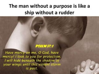 The man without a purpose is like a
ship without a rudder
 