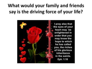 What would your family and friends
say is the driving force of your life?
 