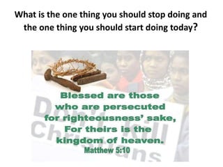 What is the one thing you should stop doing and
the one thing you should start doing today?
 