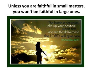 Unless you are faithful in small matters,
you won’t be faithful in large ones.
 