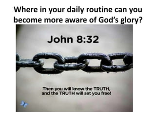 Where in your daily routine can you
become more aware of God’s glory?
 