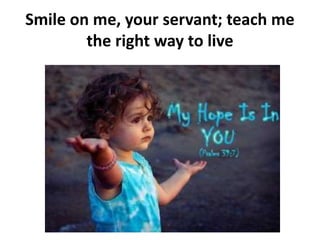 Smile on me, your servant; teach me
the right way to live
 