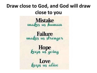 Draw close to God, and God will draw
close to you
 