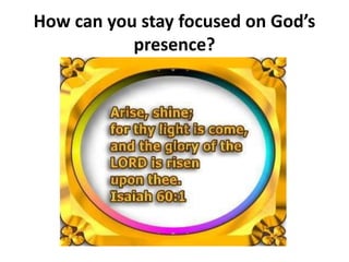 How can you stay focused on God’s
presence?
 
