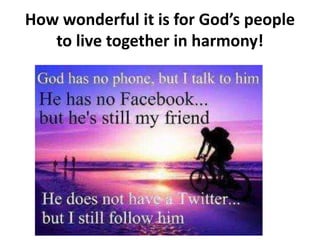 How wonderful it is for God’s people
to live together in harmony!
 