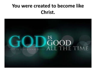 You were created to become like
Christ.
 
