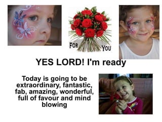 YES LORD! I'm ready
Today is going to be
extraordinary, fantastic,
fab, amazing, wonderful,
full of favour and mind
blowing
 