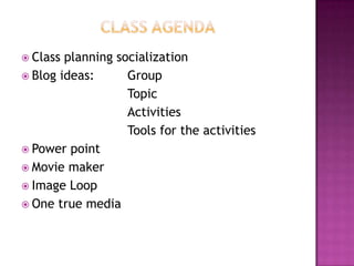 CLASS AGENDA Classplanningsocialization Blog ideas:  	Group Topic Activities 				Tools fortheactivities Powerpoint Moviemaker ImageLoop One true media 