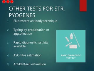 OTHER TESTS FOR STR.
PYOGENES
1) Fluorescent antibody technique
2) Typing by precipitation or
agglutination
3) Rapid diagnostic test kits
available
4) ASO titre estimation
5) AntiDNAseB estimation
RAPID DIAGNOSTIC
TEST KIT
 