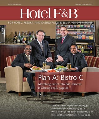Plan A: Bistro C
Morphing outlet into B&C success
is Clarion’s call, page 36
hotelfandb.com January February 2013
For Hotel, Resort, and Casino Food  Beverage Operations
HotelFB
TM
HotelFB
TM
The bare facts of Playboy’s BC beauty, pg. 19
Pastry making on buffet display, pg. 26
Where are frugal FB dollars best spent? pg. 12
Royal Caribbean’s global wine menus, pg. 32
 