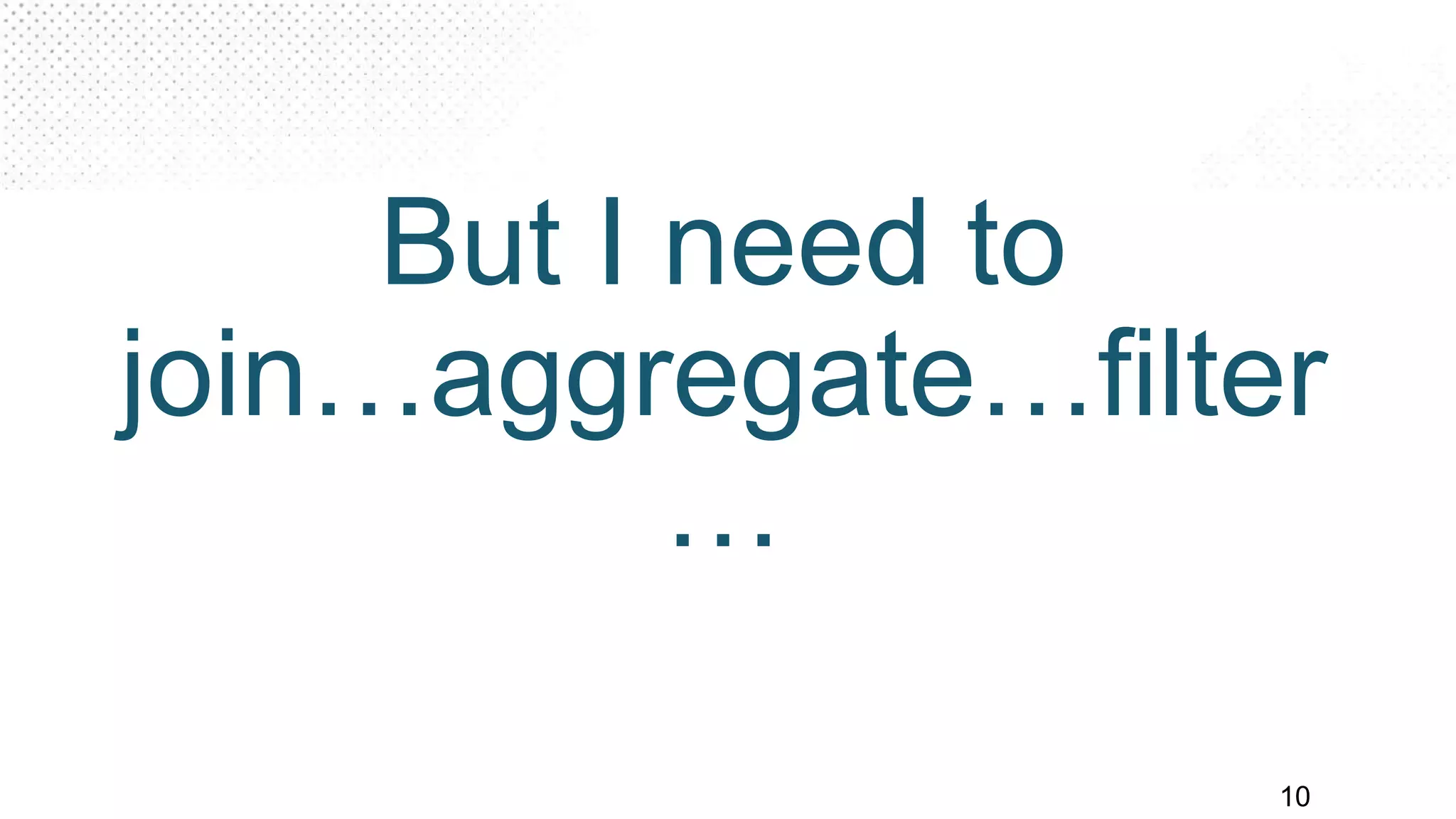 PRESENTATION TITLE ON ONE LINE
AND ON TWO LINES
First and last name
Position, company
10
But I need to
join…aggregate…filter
…
 