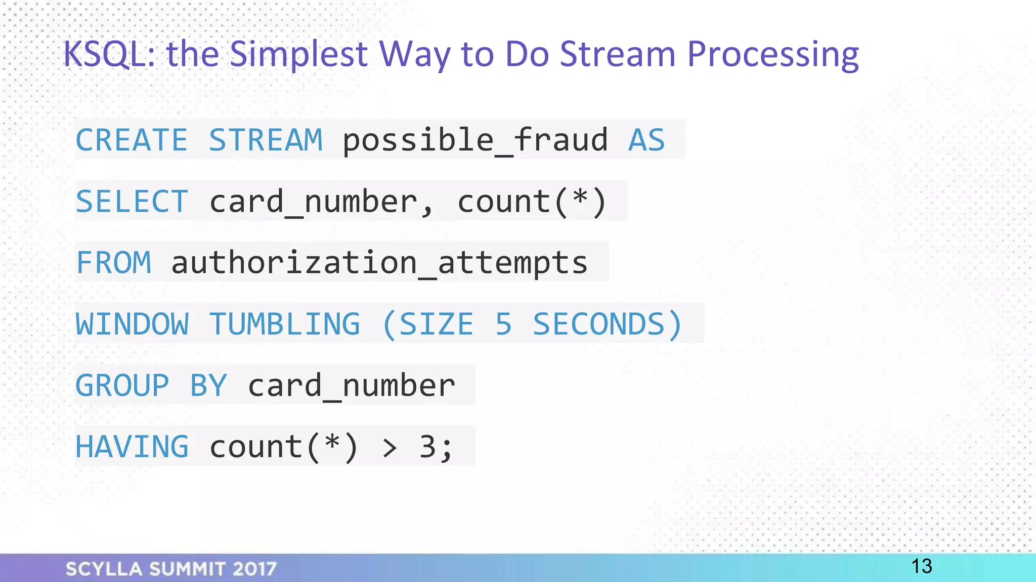 PRESENTATION TITLE ON ONE LINE
AND ON TWO LINES
First and last name
Position, company
KSQL: the Simplest Way to Do Stream Processing
CREATE STREAM possible_fraud AS
SELECT card_number, count(*)
FROM authorization_attempts
WINDOW TUMBLING (SIZE 5 SECONDS)
GROUP BY card_number
HAVING count(*) > 3;
13
 