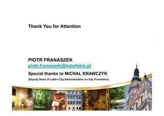 Thank You for Attention




PIOTR FRANASZEK
piotr.franaszek@lubelskie.pl
Special thanks to MICHAL KRAWCZYK
(Deputy Head of Lublin City Administration on City Promotion)
 