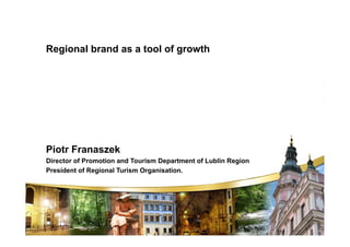Regional brand as a tool of growth




Piotr Franaszek
Director of Promotion and Tourism Department of Lublin Region
President of Regional Turism Organisation.
 