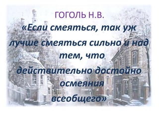 ГОГОЛЬ Н.В.

«Если смеяться, так уж
лучше смеяться сильно и над
тем, что
действительно достойно
осмеяния
всеобщего»

 