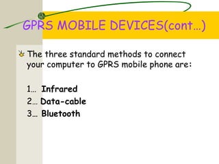 GPRS MOBILE DEVICES(cont…)
The three standard methods to connect
your computer to GPRS mobile phone are:
1… Infrared
2… Data-cable
3… Bluetooth
 