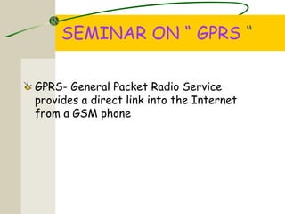 SEMINAR ON “ GPRS “
GPRS- General Packet Radio Service
provides a direct link into the Internet
from a GSM phone
 