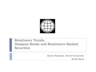 Borko Handjiski, Senior Economist
World Bank
Remittance Trends,
Diaspora Bonds and Remittance-Backed
Securities
 