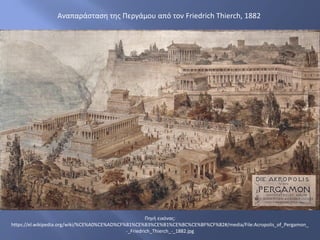 Πηγή εικόνας:
https://el.wikipedia.org/wiki/%CE%A0%CE%AD%CF%81%CE%B3%CE%B1%CE%BC%CE%BF%CF%82#/media/File:Acropolis_of_Pergamon_
-_Friedrich_Thierch_-_1882.jpg
Αναπαράσταση της Περγάμου από τον Friedrich Thierch, 1882
 