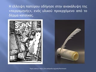 Η έλλειψη παπύρου οδήγησε στην ανακάλυψη της
«περγαμηνής», ενός υλικού προερχόμενο από το
δέρμα κατσίκας.
Πηγή εικόνων: https://en.wikipedia.org/wiki/Parchment
 