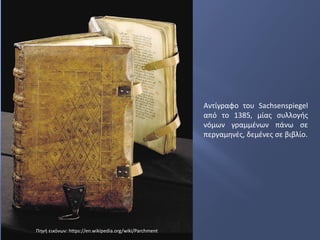 Αντίγραφο του Sachsenspiegel
από το 1385, μίας συλλογής
νόμων γραμμένων πάνω σε
περγαμηνές, δεμένες σε βιβλίο.
Πηγή εικόνων: https://en.wikipedia.org/wiki/Parchment
 