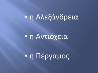 ▪ η Αλεξάνδρεια
▪ η Αντιόχεια
▪ η Πέργαμος
 