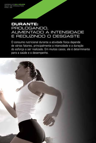 Herbalife24 hours
guia de produtos
pág. 28




     Durante:
     prologando,
     aumentado a intensidade
     e reduzindo o desgaste
     O consumo nutricional durante a atividade física depende
     de vários fatores, principalmente a intensidade e a duração
     do esforço a ser realizado. Em muitos casos, ele é determinante
     para a saúde e o desempenho.
 