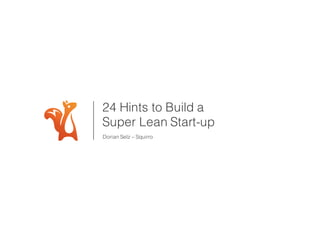 24 Hints to Build a
Super Lean Start-up
Dorian Selz – Squirro
 