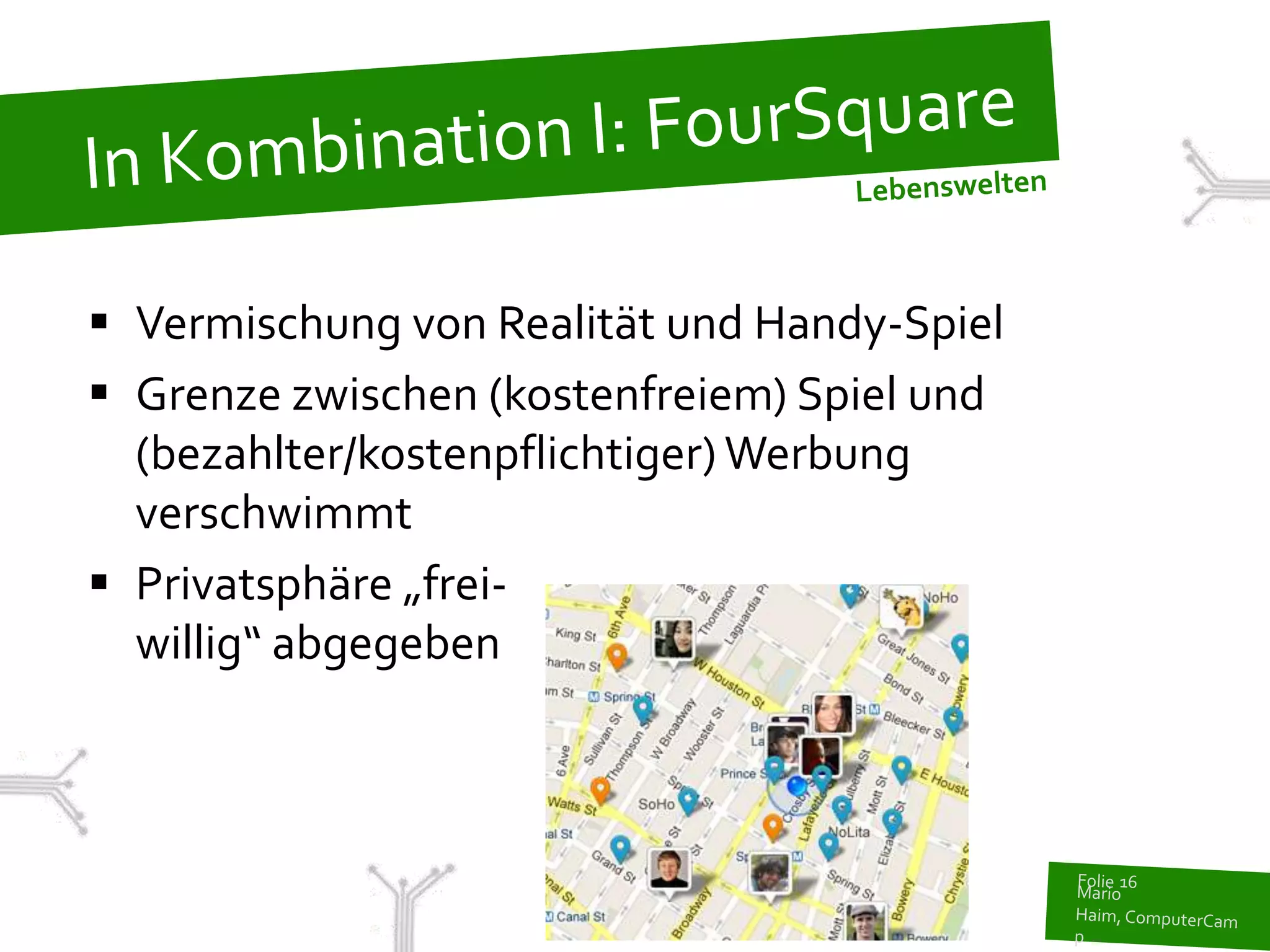  Vermischung von Realität und Handy-Spiel
 Grenze zwischen (kostenfreiem) Spiel und
  (bezahlter/kostenpflichtiger) Werbung
  verschwimmt
 Privatsphäre „frei-
  willig“ abgegeben
 