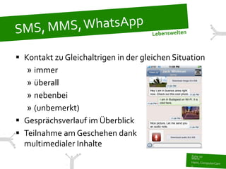  Kontakt zu Gleichaltrigen in der gleichen Situation
   » immer
   » überall
   » nebenbei
   » (unbemerkt)
 Gesprächsverlauf im Überblick
 Teilnahme am Geschehen dank
  multimedialer Inhalte
 
