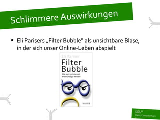  Eli Parisers „Filter Bubble“ als unsichtbare Blase,
  in der sich unser Online-Leben abspielt
 