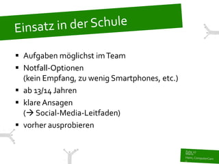  Aufgaben möglichst im Team
 Notfall-Optionen
  (kein Empfang, zu wenig Smartphones, etc.)
 ab 13/14 Jahren
 klare Ansagen
  ( Social-Media-Leitfaden)
 vorher ausprobieren
 