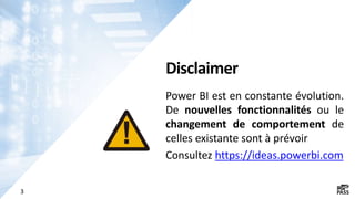 3
Disclaimer
Power BI est en constante évolution.
De nouvelles fonctionnalités ou le
changement de comportement de
celles existante sont à prévoir
Consultez https://ideas.powerbi.com
 