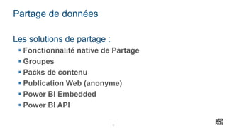 6
Partage de données
Les solutions de partage :
 Fonctionnalité native de Partage
 Groupes
 Packs de contenu
 Publication Web (anonyme)
 Power BI Embedded
 Power BI API
 