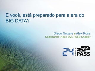 E você, está preparado para a era do
BIG DATA?
Diego Nogare e Alex Rosa
Codificando .Net e SQL PASS Chapter

 