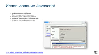 Использование Javascript
• Информационное сообщение
• Получение данных от пользователя
• Подтверждение выбранного действия
• Открытие нового отчета в отдельном окне
• Открытие отчета в форме для печати
“SQL Server Reporting Services - дюжина советов“
 