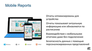 Отчеты оптимизированы для
устройства
Отчеты показывают актуальную
информацию или обновляются по
расписанию
Взаимодействие с мобильными
отчетами даже без подключения
Безопасность данных с помощью
персонализированных представлений
Mobile Reports
 