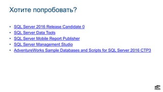 Хотите попробовать?
• SQL Server 2016 Release Candidate 0
• SQL Server Data Tools
• SQL Server Mobile Report Publisher
• SQL Server Management Studio
• AdventureWorks Sample Databases and Scripts for SQL Server 2016 CTP3
 