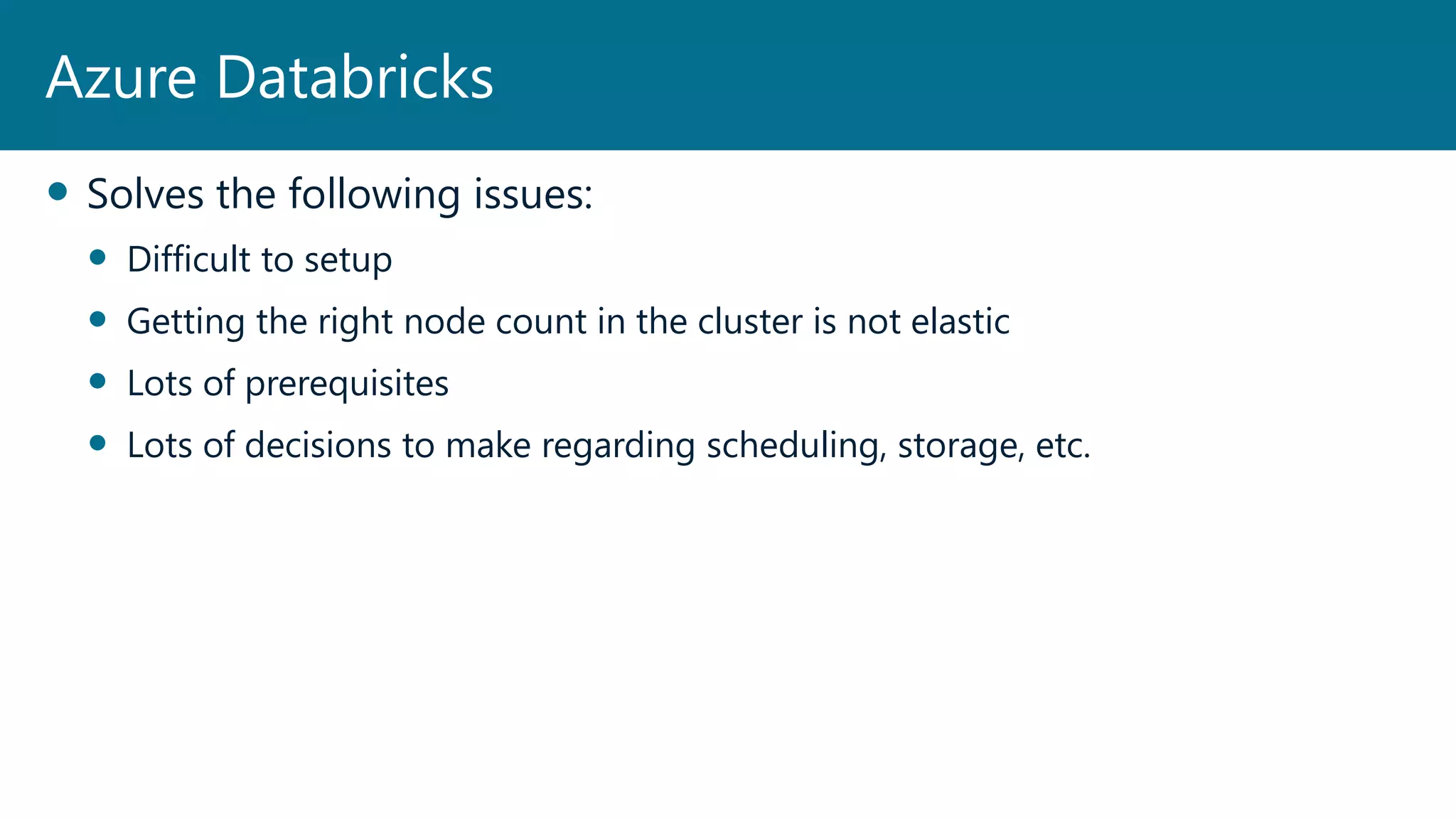  Solves the following issues:
 Difficult to setup
 Getting the right node count in the cluster is not elastic
 Lots of prerequisites
 Lots of decisions to make regarding scheduling, storage, etc.
Azure Databricks
 