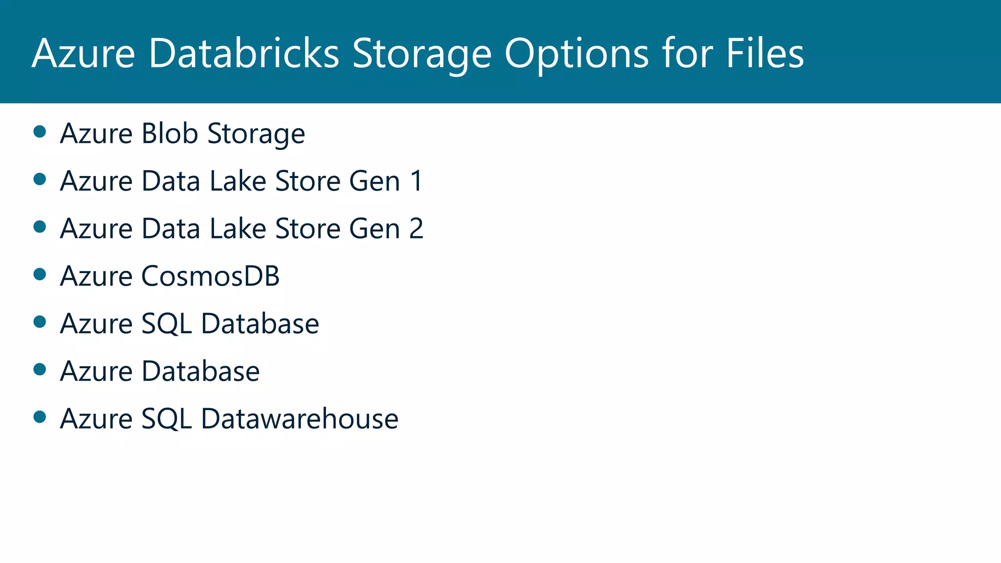  Azure Blob Storage
 Azure Data Lake Store Gen 1
 Azure Data Lake Store Gen 2
 Azure CosmosDB
 Azure SQL Database
 Azure Database
 Azure SQL Datawarehouse
Azure Databricks Storage Options for Files
 