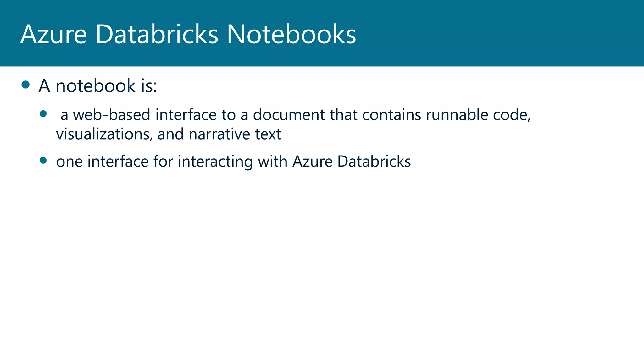  A notebook is:
 a web-based interface to a document that contains runnable code,
visualizations, and narrative text
 one interface for interacting with Azure Databricks
Azure Databricks Notebooks
 
