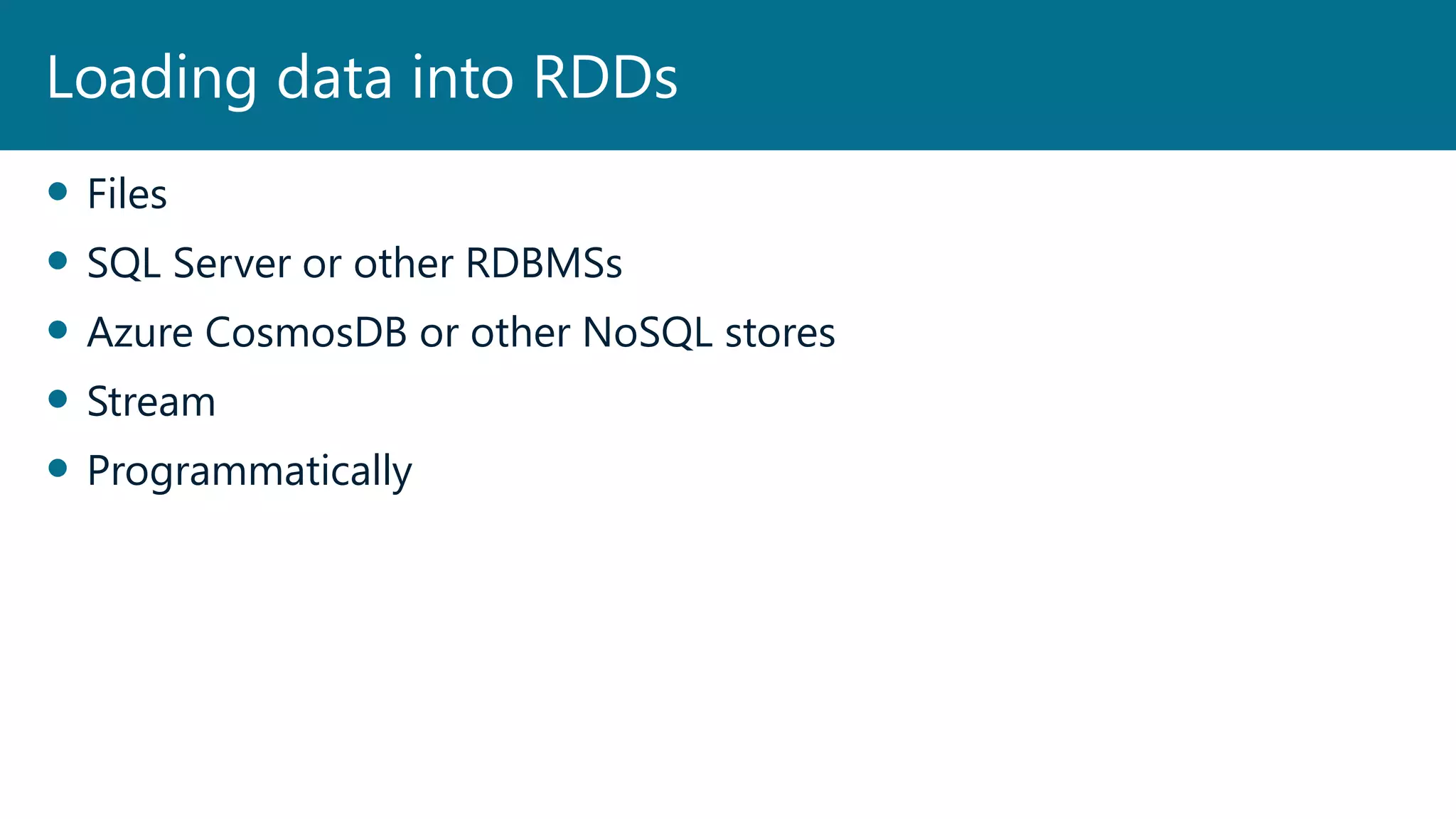  Files
 SQL Server or other RDBMSs
 Azure CosmosDB or other NoSQL stores
 Stream
 Programmatically
Loading data into RDDs
 