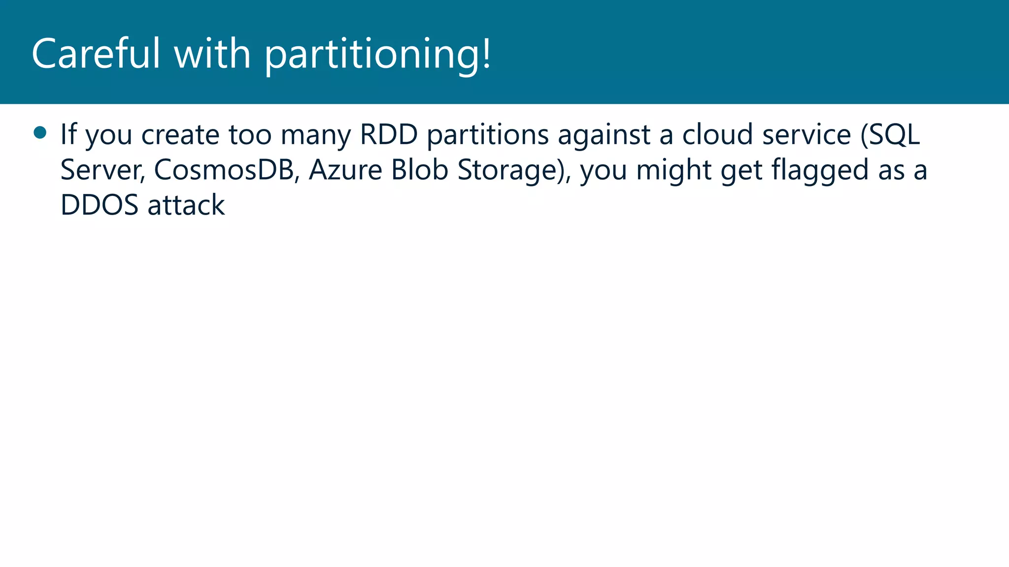  If you create too many RDD partitions against a cloud service (SQL
Server, CosmosDB, Azure Blob Storage), you might get flagged as a
DDOS attack
Careful with partitioning!
 