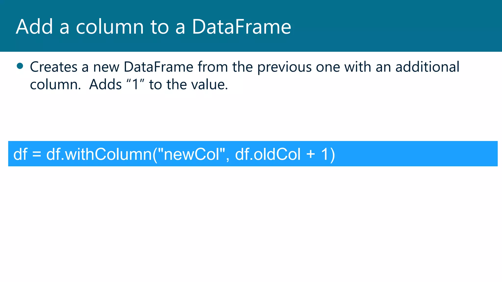  Creates a new DataFrame from the previous one with an additional
column. Adds “1” to the value.
Add a column to a DataFrame
df = df.withColumn("newCol", df.oldCol + 1)
 