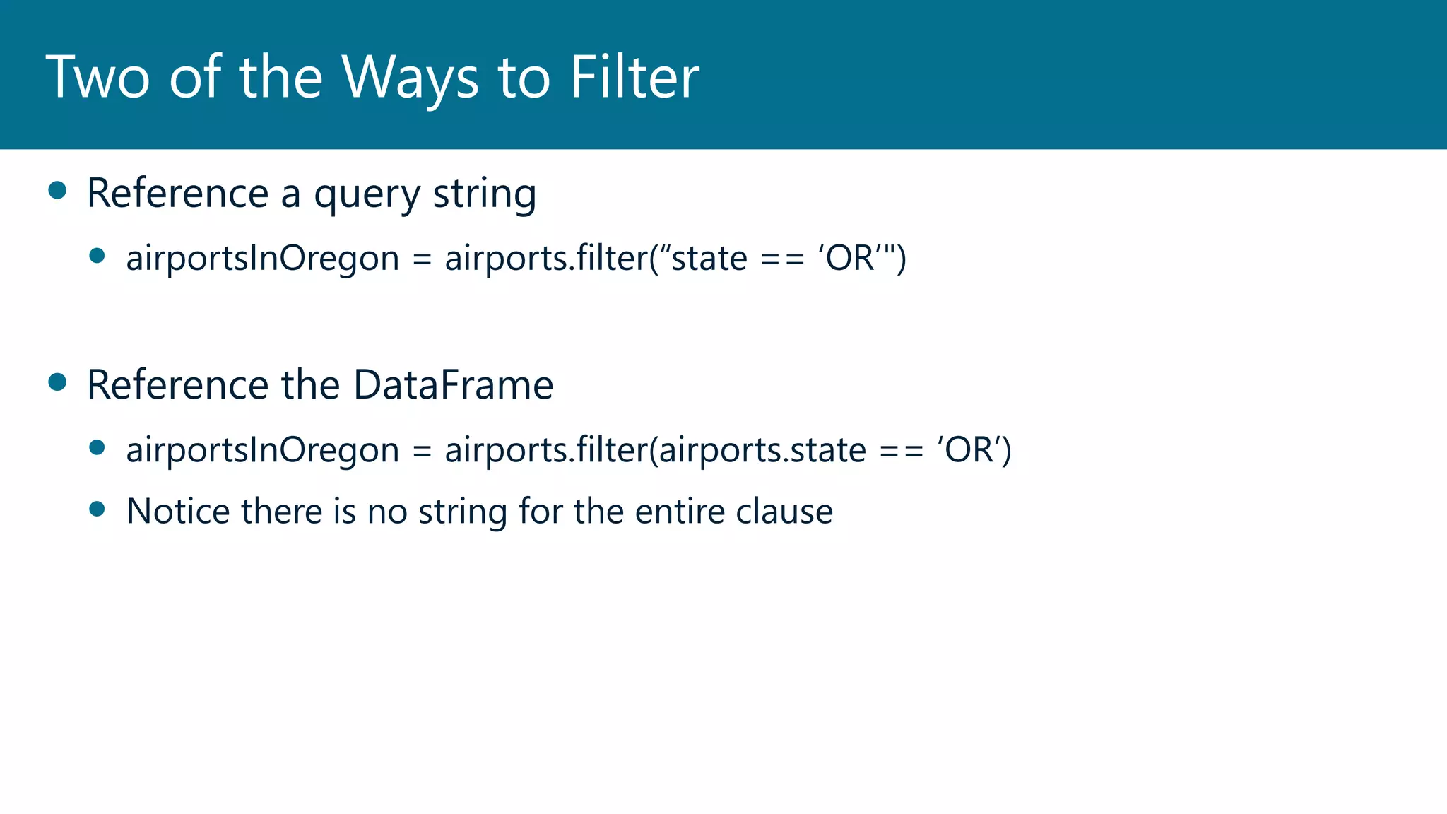  Reference a query string
 airportsInOregon = airports.filter(“state == ‘OR’")
 Reference the DataFrame
 airportsInOregon = airports.filter(airports.state == ‘OR’)
 Notice there is no string for the entire clause
Two of the Ways to Filter
 