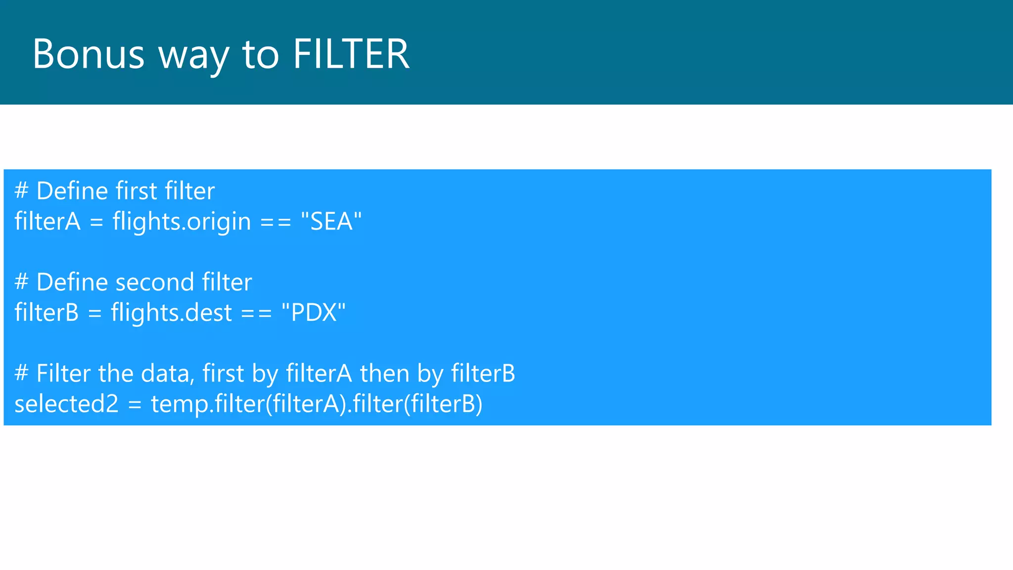 Bonus way to FILTER
# Define first filter
filterA = flights.origin == "SEA"
# Define second filter
filterB = flights.dest == "PDX"
# Filter the data, first by filterA then by filterB
selected2 = temp.filter(filterA).filter(filterB)
 