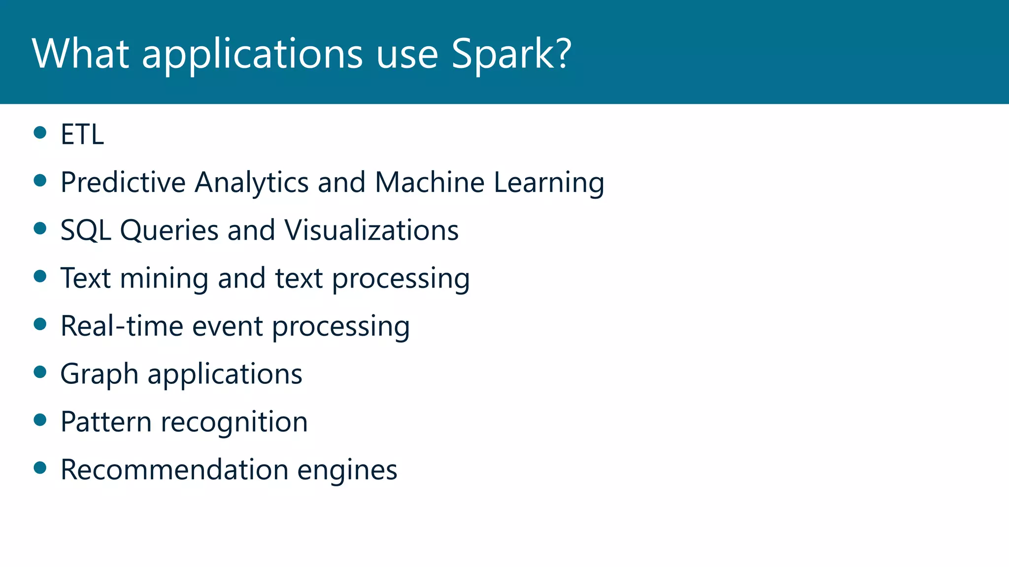  ETL
 Predictive Analytics and Machine Learning
 SQL Queries and Visualizations
 Text mining and text processing
 Real-time event processing
 Graph applications
 Pattern recognition
 Recommendation engines
What applications use Spark?
 